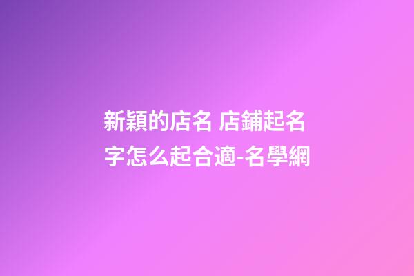 新穎的店名 店鋪起名字怎么起合適-名學網-第1張-店鋪起名-玄機派